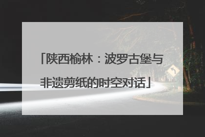 陕西榆林：波罗古堡与非遗剪纸的时空对话