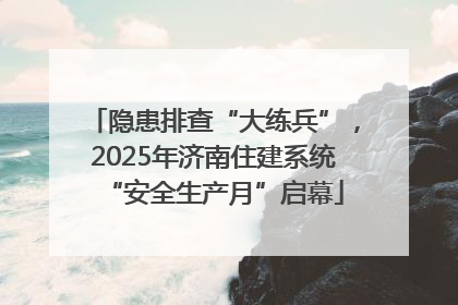 隐患排查“大练兵”，2025年济南住建系统“安全生产月”启幕