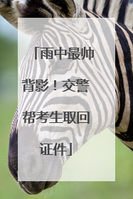 雨中最帅背影！交警帮考生取回证件