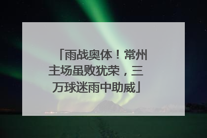 雨战奥体！常州主场虽败犹荣，三万球迷雨中助威