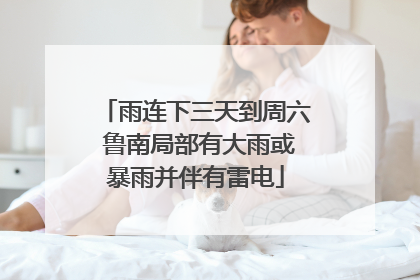 雨连下三天到周六 鲁南局部有大雨或暴雨并伴有雷电