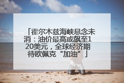 霍尔木兹海峡悬念未消：油价最高或飙至120美元，全球经济期待欧佩克“加油”