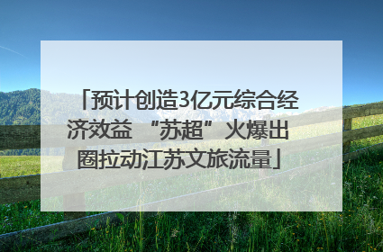 预计创造3亿元综合经济效益 “苏超”火爆出圈拉动江苏文旅流量