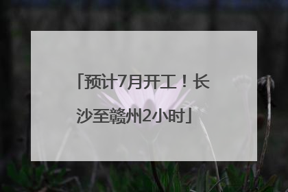 预计7月开工！长沙至赣州2小时
