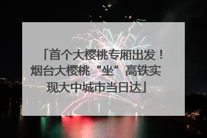 首个大樱桃专厢出发！烟台大樱桃“坐”高铁实现大中城市当日达
