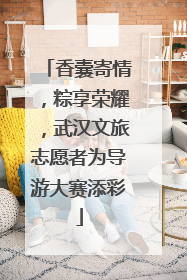 香囊寄情，粽享荣耀，武汉文旅志愿者为导游大赛添彩