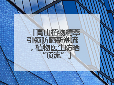 高山植物精萃引领防晒新潮流，植物医生防晒“顶流”