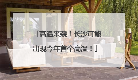 高温来袭！长沙可能出现今年首个高温！