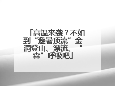 高温来袭？不如到“避暑顶流”金洞登山、漂流、“森”呼吸吧