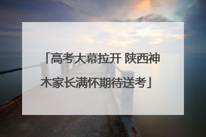 高考大幕拉开 陕西神木家长满怀期待送考
