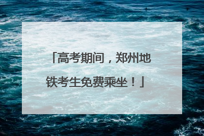 高考期间，郑州地铁考生免费乘坐！