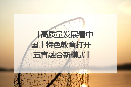 高质量发展看中国丨特色教育打开五育融合新模式