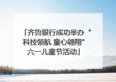 齐鲁银行成功举办“科技领航 童心翱翔”六一儿童节活动