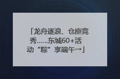 龙舟逐浪、仓廪竞秀……东城60+活动“粽”享端午→