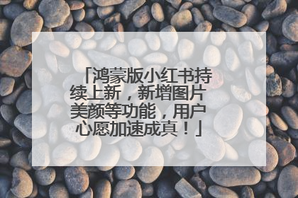 鸿蒙版小红书持续上新，新增图片美颜等功能，用户心愿加速成真！