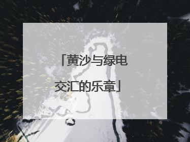 黄沙与绿电交汇的乐章