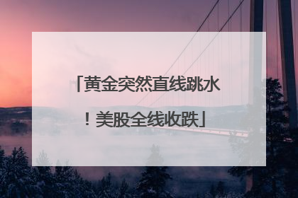 黄金突然直线跳水！美股全线收跌
