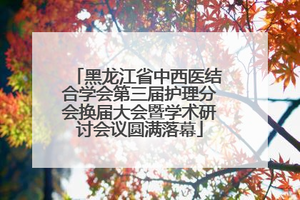 黑龙江省中西医结合学会第三届护理分会换届大会暨学术研讨会议圆满落幕