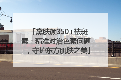 黛肤颜350+祛斑素：精准对治色素问题，守护东方肌肤之美