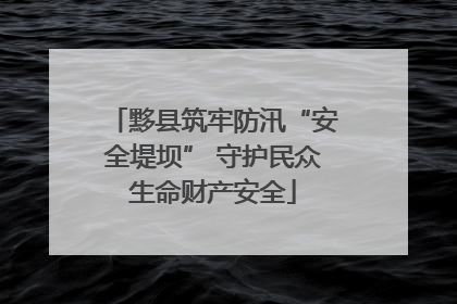 黟县筑牢防汛“安全堤坝” 守护民众生命财产安全