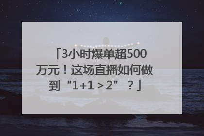 3小时爆单超500万元！这场直播如何做到“1+1＞2”？