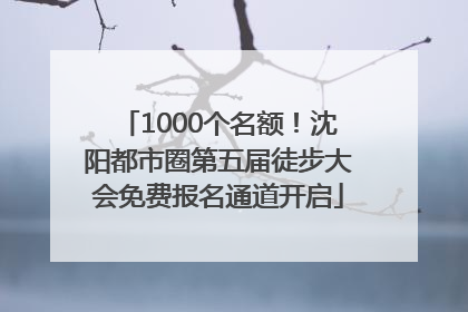 1000个名额！沈阳都市圈第五届徒步大会免费报名通道开启