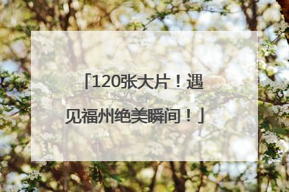 120张大片！遇见福州绝美瞬间！