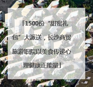 1500份“甜蜜礼包”大派送，长沙商贸旅游职院以美食传递心理健康正能量
