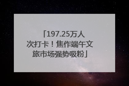 197.25万人次打卡！焦作端午文旅市场强势吸粉