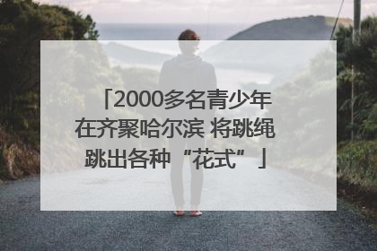 2000多名青少年在齐聚哈尔滨 将跳绳跳出各种“花式”