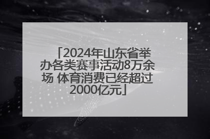 2024年山东省举办各类赛事活动8万余场 体育消费已经超过2000亿元