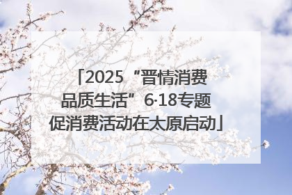 2025“晋情消费 品质生活”6·18专题促消费活动在太原启动