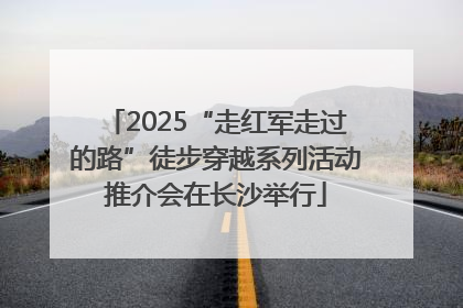 2025“走红军走过的路”徒步穿越系列活动推介会在长沙举行