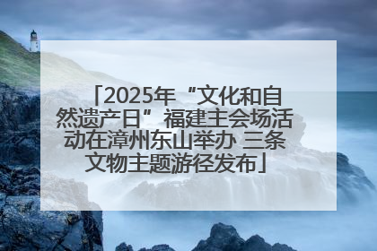 2025年“文化和自然遗产日”福建主会场活动在漳州东山举办 三条文物主题游径发布