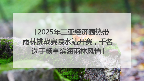 2025年三亚经济圈热带雨林挑战赛陵水站开赛，千名选手畅享滨海雨林风情