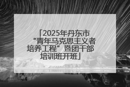 2025年丹东市“青年马克思主义者培养工程”暨团干部培训班开班