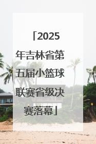 2025年吉林省第五届小篮球联赛省级决赛落幕