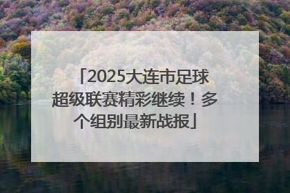 2025大连市足球超级联赛精彩继续！多个组别最新战报