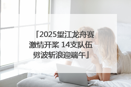 2025望江龙舟赛激情开桨 14支队伍劈波斩浪迎端午