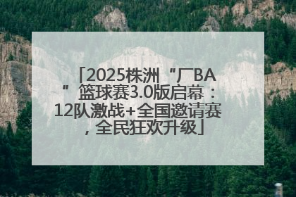 2025株洲“厂BA”篮球赛3.0版启幕：12队激战+全国邀请赛，全民狂欢升级