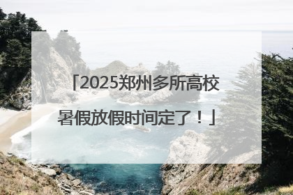 2025郑州多所高校暑假放假时间定了!