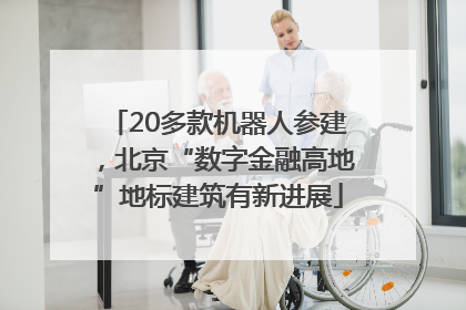 20多款机器人参建，北京“数字金融高地”地标建筑有新进展