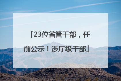 23位省管干部，任前公示！涉厅级干部