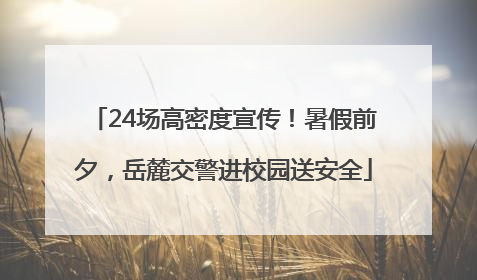 24场高密度宣传！暑假前夕，岳麓交警进校园送安全