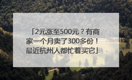 2元涨至500元？有商家一个月卖了300多份！最近杭州人都忙着买它