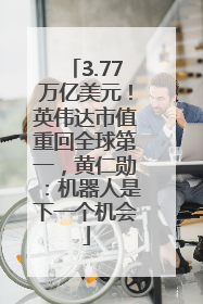 3.77万亿美元！英伟达市值重回全球第一，黄仁勋：机器人是下一个机会