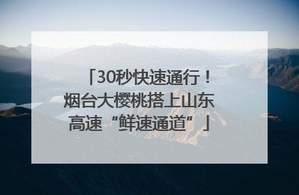 30秒快速通行！烟台大樱桃搭上山东高速“鲜速通道”