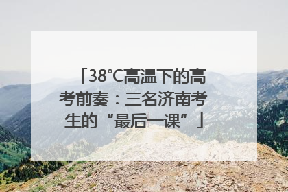 38℃高温下的高考前奏：三名济南考生的“最后一课”