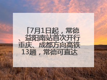 7月1日起，常德、益阳南站首次开行重庆、成都方向高铁13趟，常德可直达西安、太原
