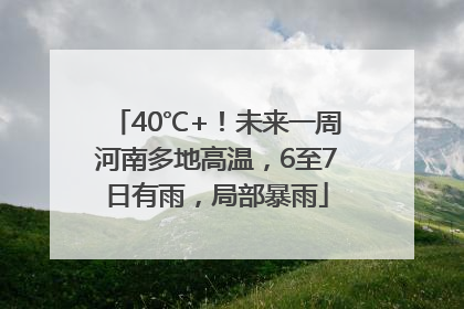 40℃+！未来一周河南多地高温，6至7日有雨，局部暴雨